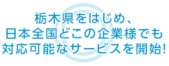 栃木県をはじめ、日本全国どこの企業様でも 対応可能なサービスを開始！